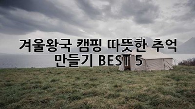 겨울왕국 캠핑: 따뜻한 추억 만들기 BEST 5